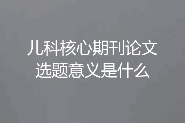 儿科核心期刊论文选题意义是什么