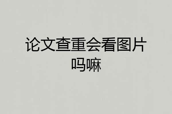 论文查重会看图片吗嘛