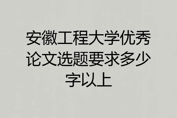 安徽工程大学优秀论文选题要求多少字以上