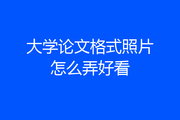 大学论文格式照片怎么弄好看