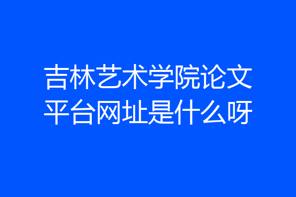 吉林艺术学院论文平台网址是什么呀