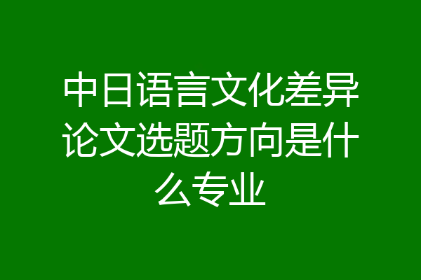 中日语言文化差异论文选题方向是什么专业