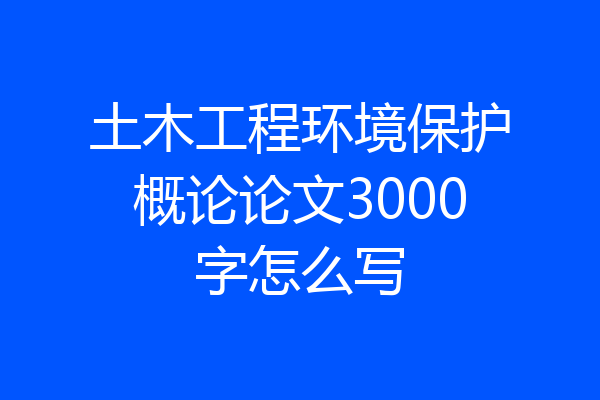 土木工程环境保护概论论文3000字怎么写