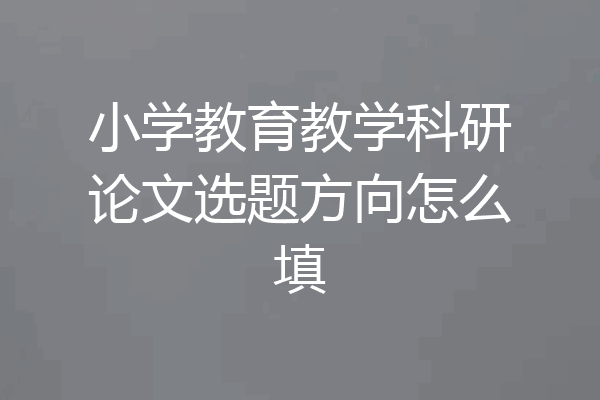 小学教育教学科研论文选题方向怎么填