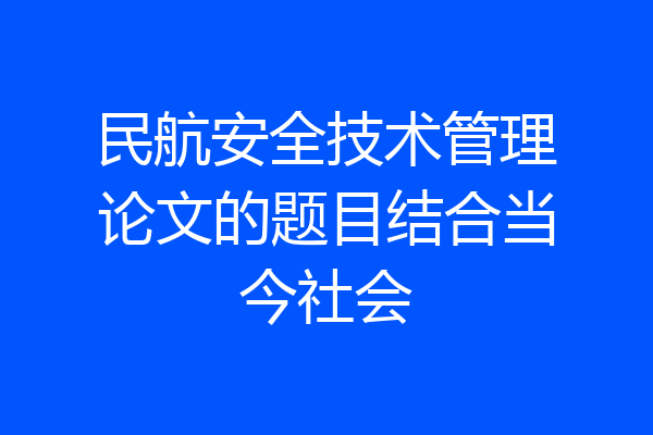 民航安全技术管理论文的题目结合当今社会