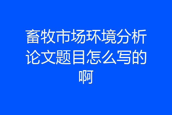 畜牧市场环境分析论文题目怎么写的啊