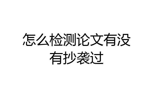 怎么检测论文有没有抄袭过