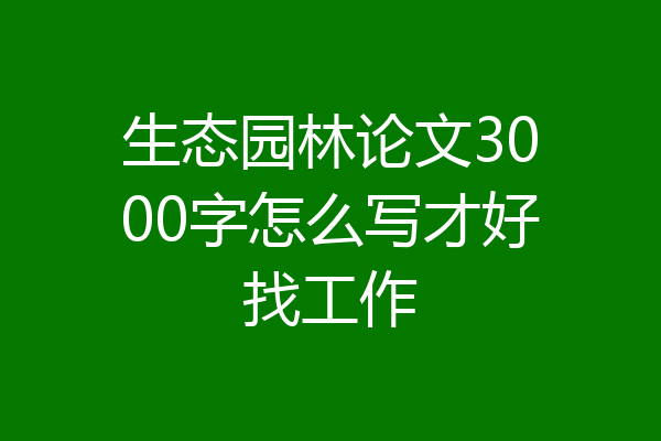 生态园林论文3000字怎么写才好找工作