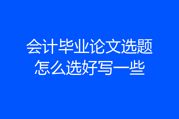 会计毕业论文选题怎么选好写一些