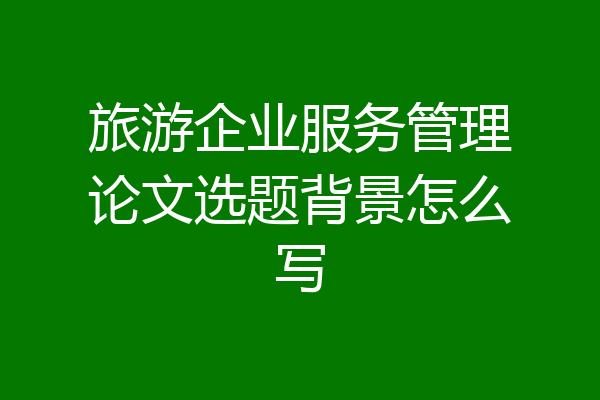 旅游企业服务管理论文选题背景怎么写