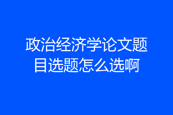 政治经济学论文题目选题怎么选啊