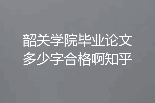 韶关学院毕业论文多少字合格啊知乎