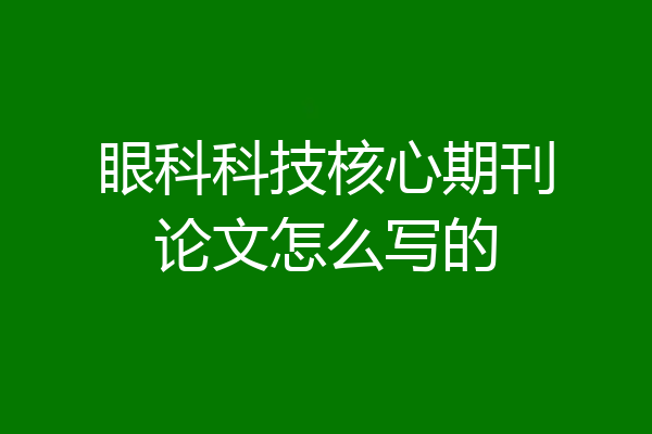 眼科科技核心期刊论文怎么写的