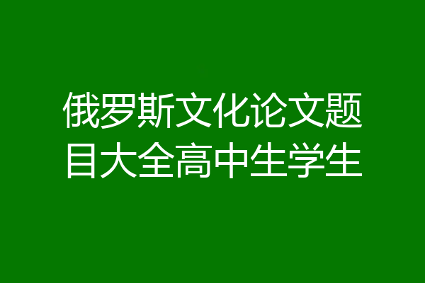 俄罗斯文化论文题目大全高中生学生