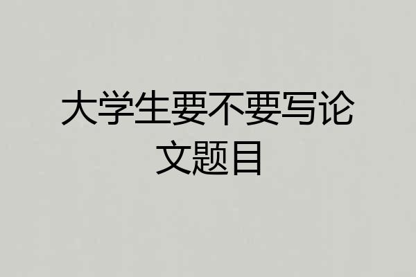 大学生要不要写论文题目