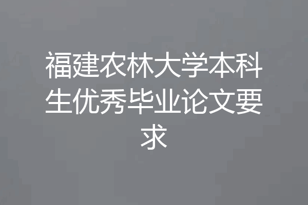 福建农林大学本科生优秀毕业论文要求