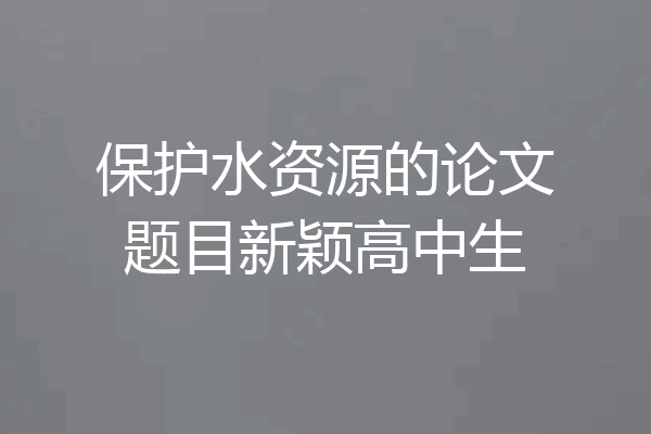保护水资源的论文题目新颖高中生
