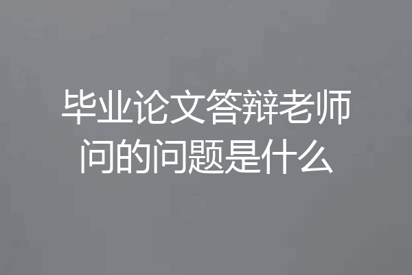 毕业论文答辩老师问的问题是什么