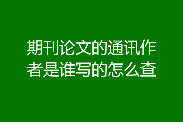 期刊论文的通讯作者是谁写的怎么查
