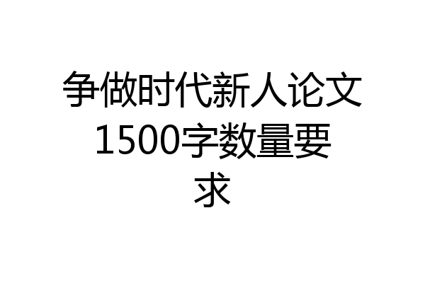 争做时代新人论文1500字数量要求