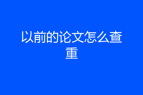 以前的论文怎么查重