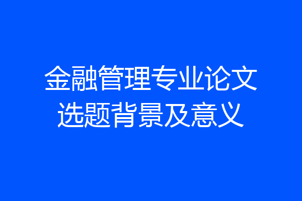 金融管理专业论文选题背景及意义