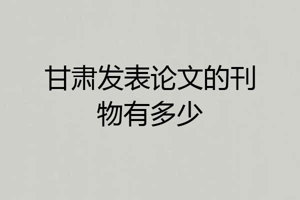 甘肃发表论文的刊物有多少