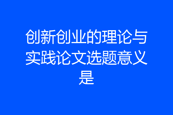 创新创业的理论与实践论文选题意义是
