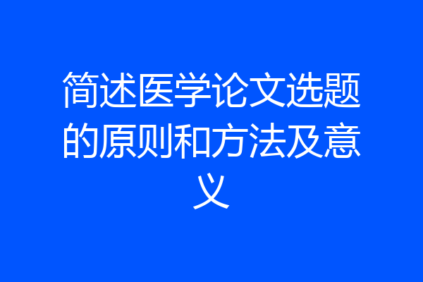 简述医学论文选题的原则和方法及意义
