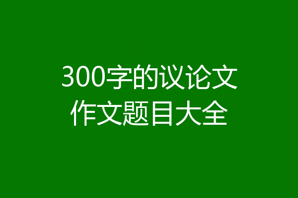 300字的议论文作文题目大全