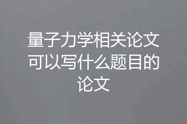 量子力学相关论文可以写什么题目的论文