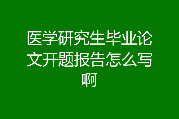 医学研究生毕业论文开题报告怎么写啊