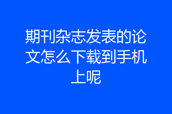 期刊杂志发表的论文怎么下载到手机上呢