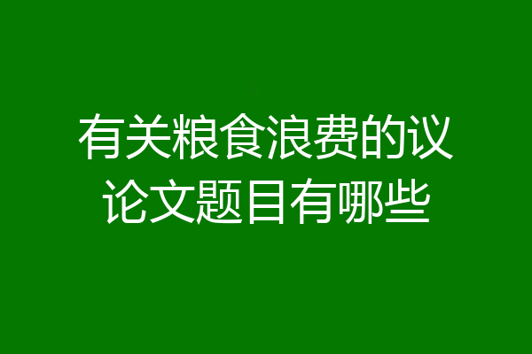 有关粮食浪费的议论文题目有哪些
