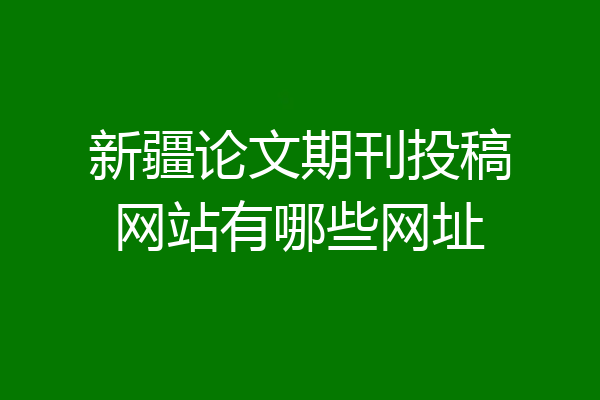 新疆论文期刊投稿网站有哪些网址