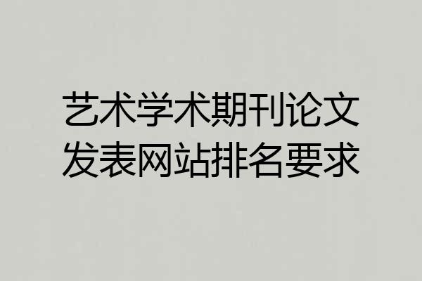 艺术学术期刊论文发表网站排名要求