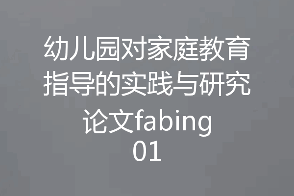 幼儿园对家庭教育指导的实践与研究论文fabing01