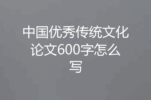中国优秀传统文化论文600字怎么写