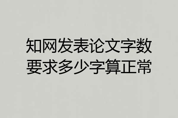 知网发表论文字数要求多少字算正常