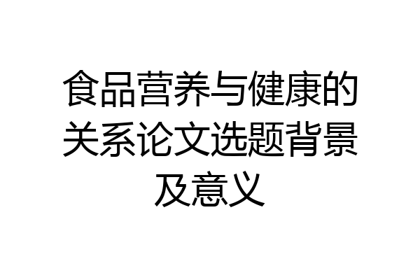 食品营养与健康的关系论文选题背景及意义