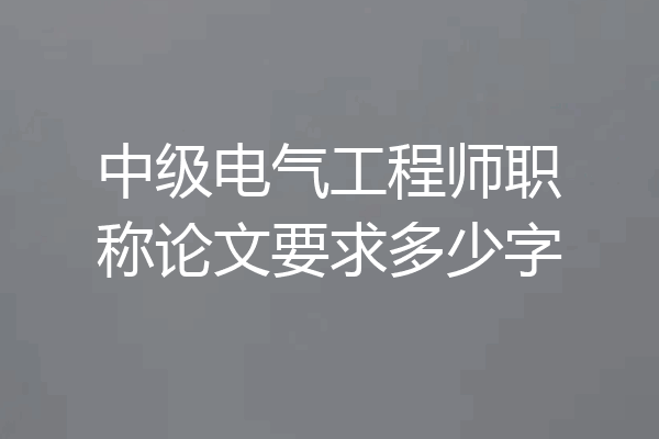 中级电气工程师职称论文要求多少字