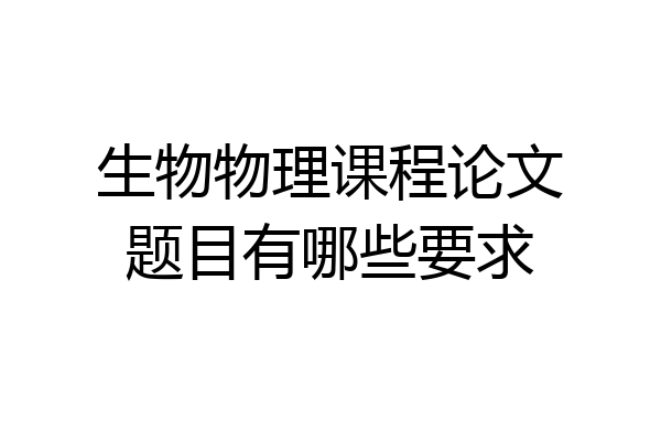 生物物理课程论文题目有哪些要求