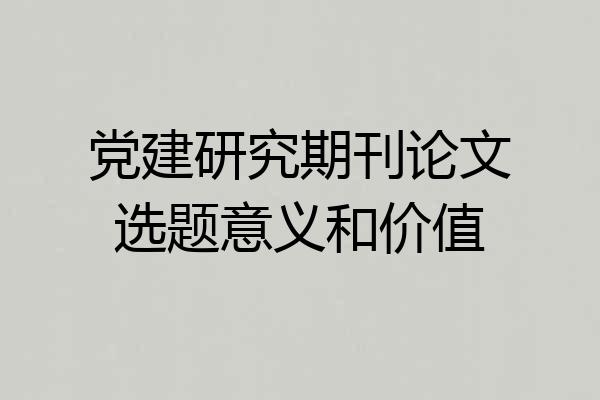 党建研究期刊论文选题意义和价值