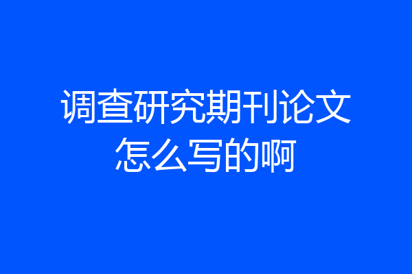 调查研究期刊论文怎么写的啊