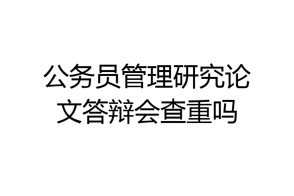 公务员管理研究论文答辩会查重吗