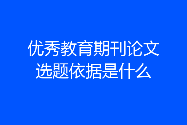 优秀教育期刊论文选题依据是什么