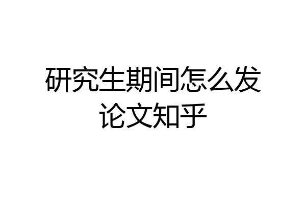研究生期间怎么发论文知乎