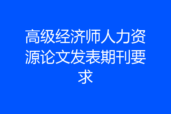 高级经济师人力资源论文发表期刊要求