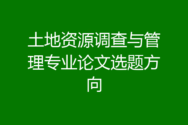 土地资源调查与管理专业论文选题方向
