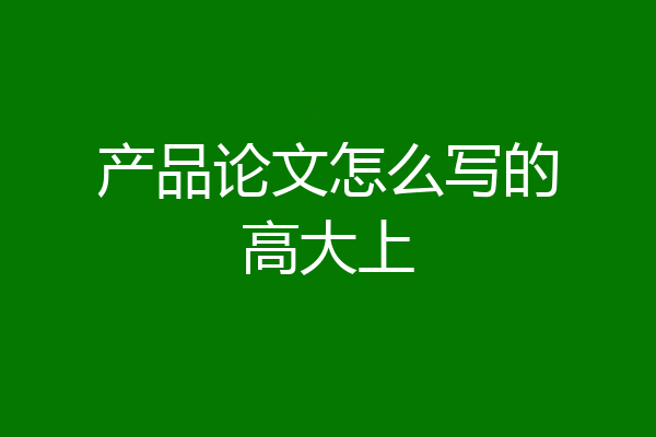 产品论文怎么写的高大上